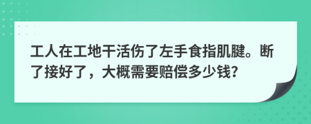 工人在工地干活伤了左手食指肌腱。断了接好了，大概需要赔偿多少钱？