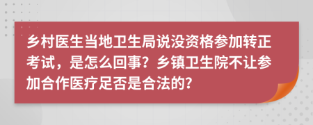 乡村医生当地卫生局说没资格参加转正考试，是怎么回事？乡镇卫生院不让参加合作医疗足否是合法的？