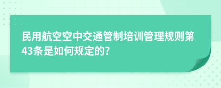 民用航空空中交通管制培训管理规则第43条是如何规定的?