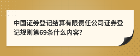 中国证券登记结算有限责任公司证券登记规则第69条什么内容?