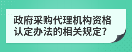 政府采购代理机构资格认定办法的相关规定?