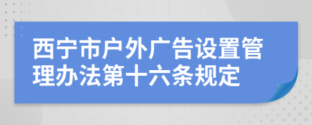 西宁市户外广告设置管理办法第十六条规定