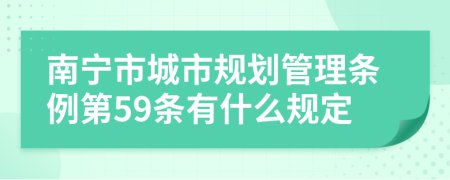 南宁市城市规划管理条例第59条有什么规定