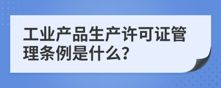 工业产品生产许可证管理条例是什么？