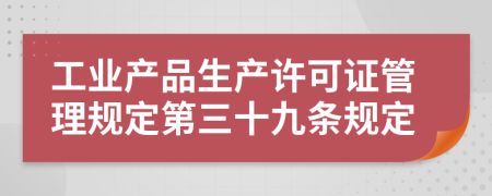 工业产品生产许可证管理规定第三十九条规定