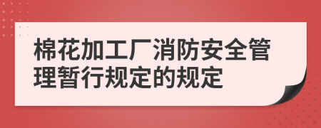 棉花加工厂消防安全管理暂行规定的规定