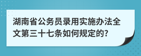 湖南省公务员录用实施办法全文第三十七条如何规定的?