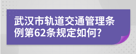 武汉市轨道交通管理条例第62条规定如何?