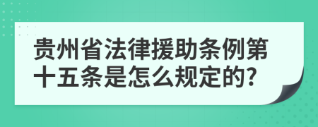 贵州省法律援助条例第十五条是怎么规定的?