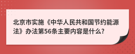 北京市实施《中华人民共和国节约能源法》办法第56条主要内容是什么?