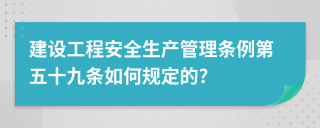 建设工程安全生产管理条例第五十九条如何规定的?