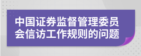 中国证券监督管理委员会信访工作规则的问题