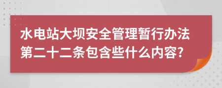 水电站大坝安全管理暂行办法第二十二条包含些什么内容?