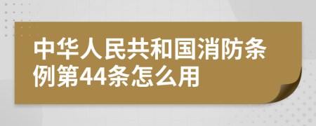 中华人民共和国消防条例第44条怎么用