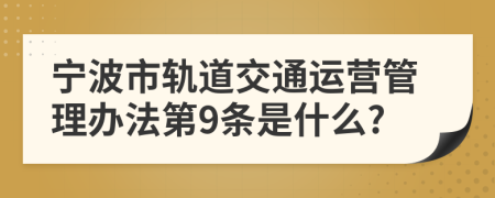 宁波市轨道交通运营管理办法第9条是什么?