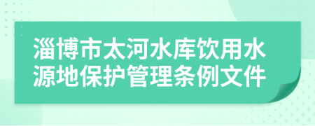 淄博市太河水库饮用水源地保护管理条例文件