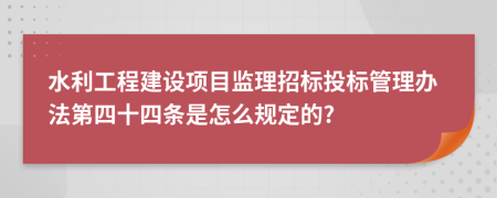 水利工程建设项目监理招标投标管理办法第四十四条是怎么规定的?