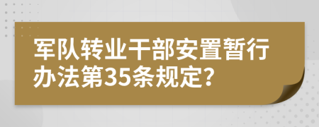 军队转业干部安置暂行办法第35条规定？