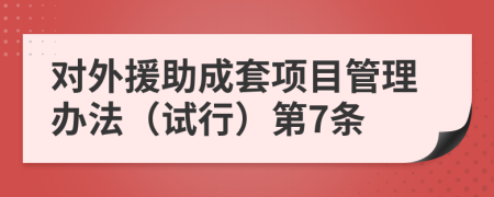 对外援助成套项目管理办法（试行）第7条