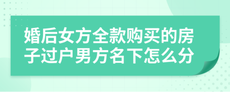 婚后女方全款购买的房子过户男方名下怎么分