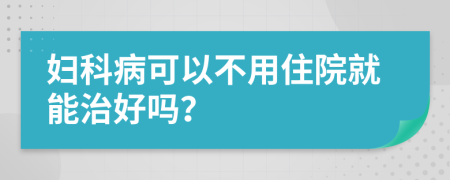 妇科病可以不用住院就能治好吗？