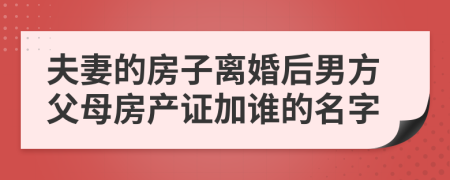 夫妻的房子离婚后男方父母房产证加谁的名字