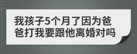 我孩子5个月了因为爸爸打我要跟他离婚对吗