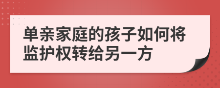 单亲家庭的孩子如何将监护权转给另一方