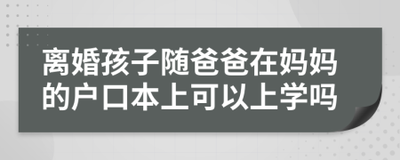 离婚孩子随爸爸在妈妈的户口本上可以上学吗