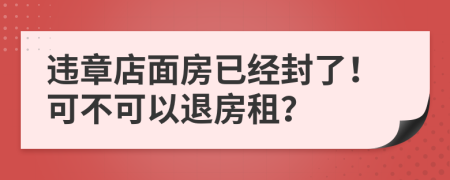 违章店面房已经封了！可不可以退房租？