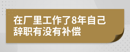 在厂里工作了8年自己辞职有没有补偿