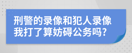 刑警的录像和犯人录像我打了算妨碍公务吗?