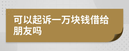 可以起诉一万块钱借给朋友吗