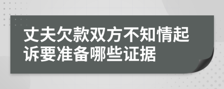 丈夫欠款双方不知情起诉要准备哪些证据