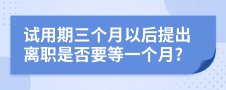 试用期三个月以后提出离职是否要等一个月?