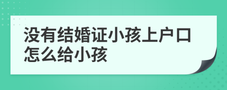 没有结婚证小孩上户口怎么给小孩