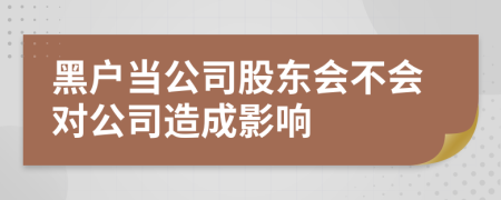黑户当公司股东会不会对公司造成影响