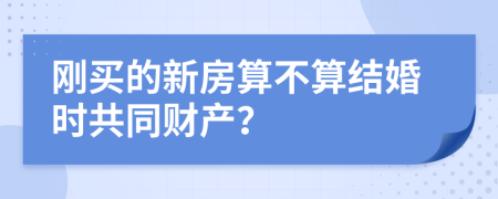 刚买的新房算不算结婚时共同财产？