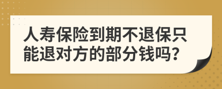 人寿保险到期不退保只能退对方的部分钱吗？