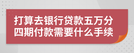 打算去银行贷款五万分四期付款需要什么手续