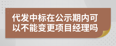 代发中标在公示期内可以不能变更项目经理吗