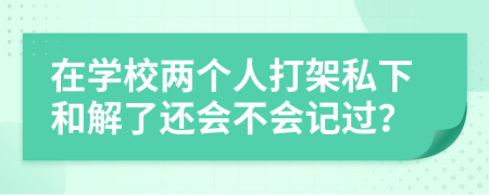 在学校两个人打架私下和解了还会不会记过？