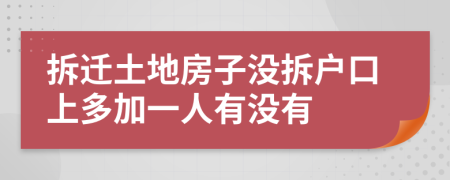 拆迁土地房子没拆户口上多加一人有没有