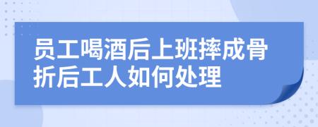 员工喝酒后上班摔成骨折后工人如何处理