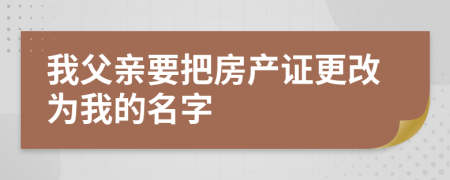 我父亲要把房产证更改为我的名字