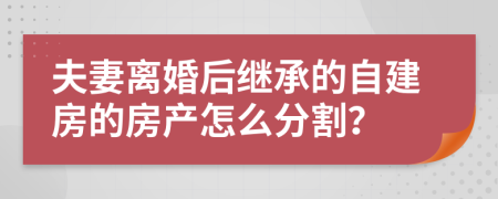 夫妻离婚后继承的自建房的房产怎么分割？
