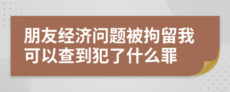 朋友经济问题被拘留我可以查到犯了什么罪