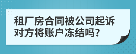 租厂房合同被公司起诉对方将账户冻结吗？