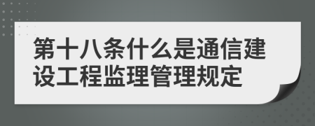 第十八条什么是通信建设工程监理管理规定