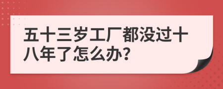 五十三岁工厂都没过十八年了怎么办？